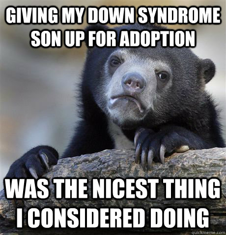 giving my down syndrome son up for adoption was the nicest thing I considered doing - giving my down syndrome son up for adoption was the nicest thing I considered doing  Confession Bear