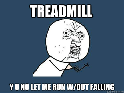 TReadmill y u no let me run w/out falling  Y U No