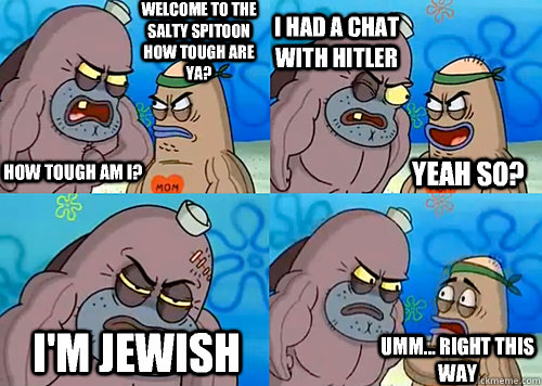 Welcome to the Salty Spitoon how tough are ya? HOW TOUGH AM I? I had a chat with hitler I'm Jewish Umm... Right this way Yeah so?  Salty Spitoon How Tough Are Ya
