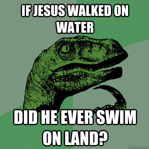 IF JESUS WALKED ON WATER DID HE EVER SWIM ON LAND? - IF JESUS WALKED ON WATER DID HE EVER SWIM ON LAND?  Philosoraptor