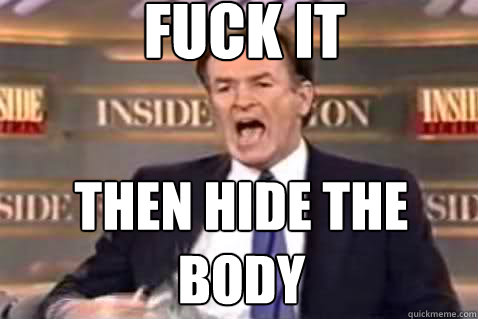 fuck it then hide the body  Fuck It Bill OReilly