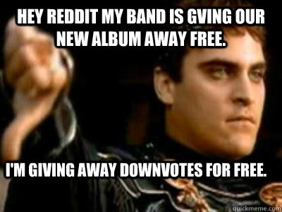 Hey Reddit my band is gving our new album away free. I'm giving away downvotes for free.  Downvoting Roman