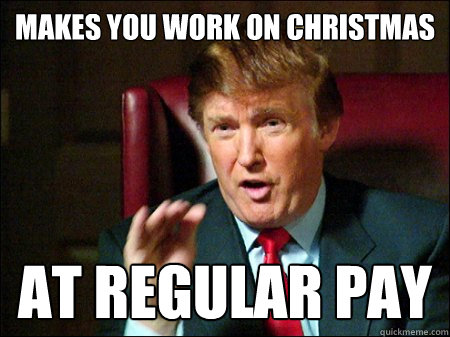 MAKES YOU WORK ON CHRISTMAS AT REGULAR PAY - MAKES YOU WORK ON CHRISTMAS AT REGULAR PAY  Misc