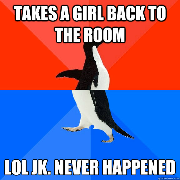 takes a girl back to the room lol jk. never happened
  Socially Awesome Awkward Penguin