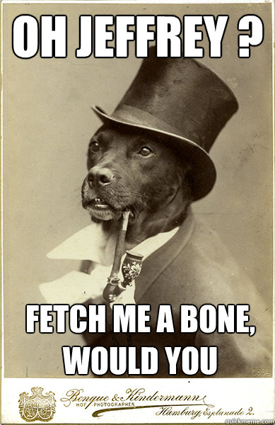 oh jeffrey ?

 fetch me a bone, would you

  Old Money Dog
