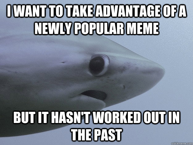 I want to take advantage of a newly popular meme but it hasn't worked out in the past  Shy Shark
