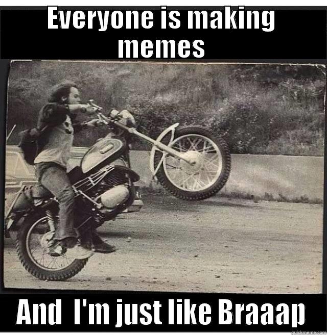 EVERYONE IS MAKING MEMES AND  I'M JUST LIKE BRAAAP Misc