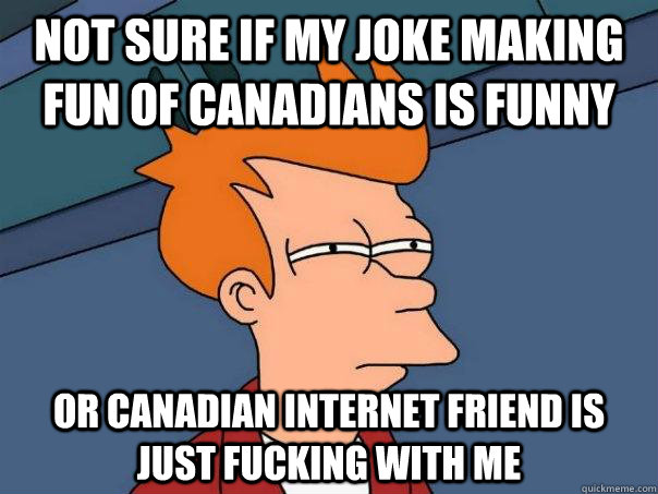 Not sure if my joke making fun of canadians is funny Or Canadian internet friend is just fucking with me  Futurama Fry