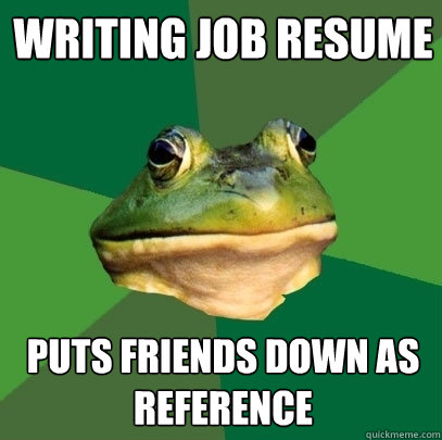 Writing job resume puts friends down as reference  Foul Bachelor Frog