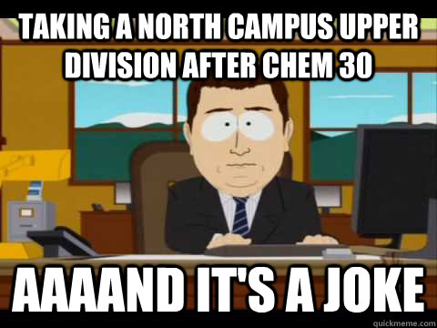 Taking a North Campus upper division after chem 30 aaaand it's a joke  