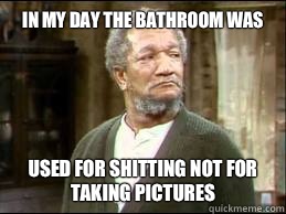 In my day the bathroom was  Used for Shitting not for taking pictures  FRED SANFORD