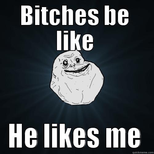 BITCHES BE LIKE HE LIKES ME Forever Alone