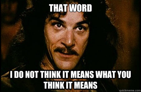 That word I do not think it means what you think it means - That word I do not think it means what you think it means  you keep using that word