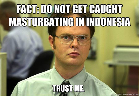 Fact: Do not get caught masturbating in Indonesia trust me.  Dwight