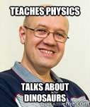 Teaches Physics
 Talks about dinosaurs  