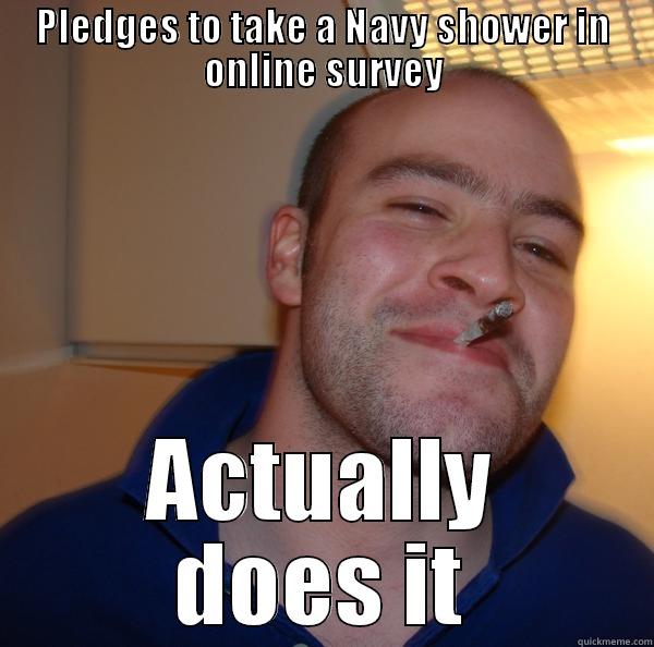 PLEDGES TO TAKE A NAVY SHOWER IN ONLINE SURVEY ACTUALLY DOES IT Good Guy Greg 