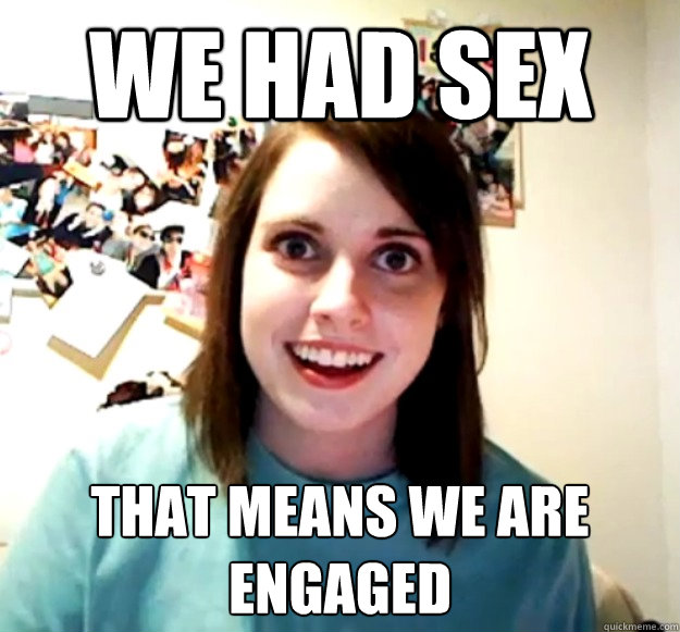 we had sex that means we are engaged   Overly Attached Girlfriend