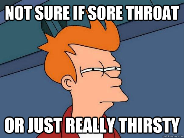 Not sure if sore throat Or just really thirsty   Futurama Fry