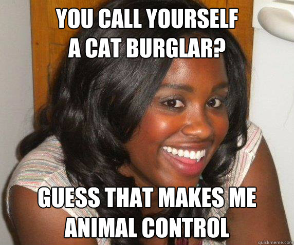 you call yourself 
a cat burglar? guess that makes me
animal control  
