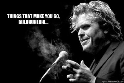 Things that make you go,  
Buluhuhluhl... - Things that make you go,  
Buluhuhluhl...  Ron White