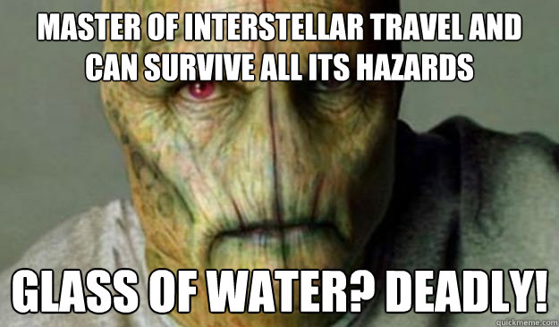 master of interstellar travel and can survive all its hazards glass of water? DEADLY!  Other World Problems