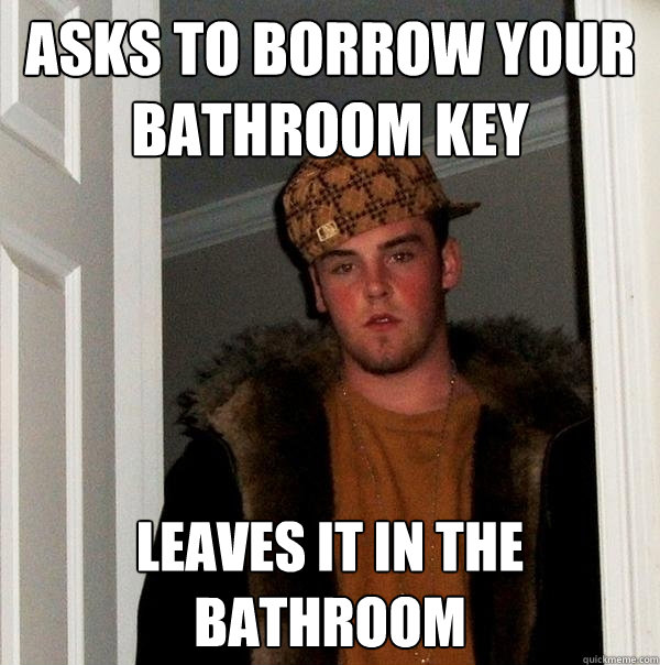 Asks to borrow your bathroom key leaves it in the bathroom  Scumbag Steve
