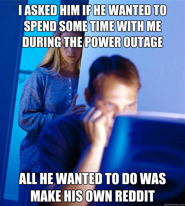 I asked him if he wanted to spend some time with me during the power outage all he wanted to do was make his own reddit  Redditors Wife