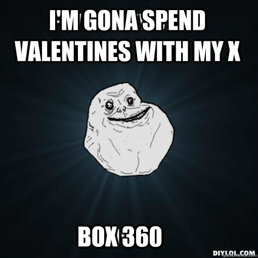I'm gona spend valentines with my X box 360  Forever Alone