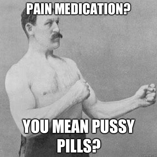 Pain Medication? YOU MEAN PUSSY PILLS?  overly manly man