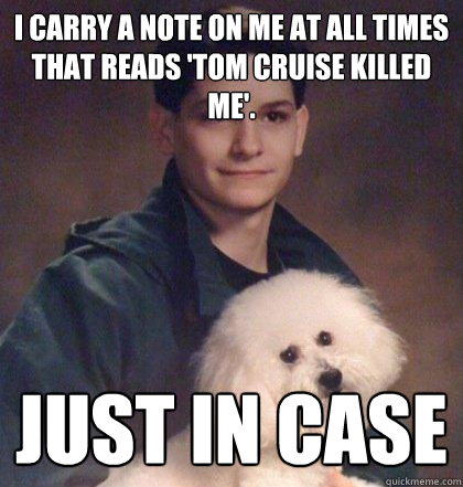 I carry a note on me at all times that reads 'tom cruise killed me'. just in case   