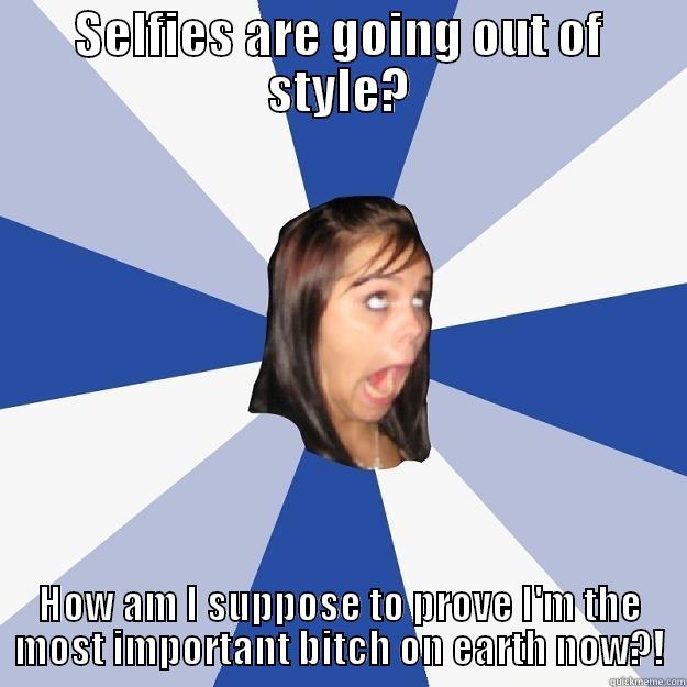 SELFIES ARE GOING OUT OF STYLE? HOW AM I SUPPOSE TO PROVE I'M THE MOST IMPORTANT BITCH ON EARTH NOW?! Annoying Facebook Girl