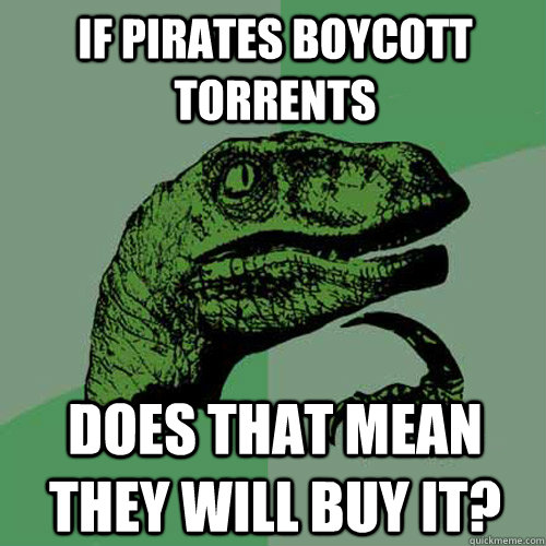If pirates boycott torrents Does that mean they will buy it?  Philosoraptor