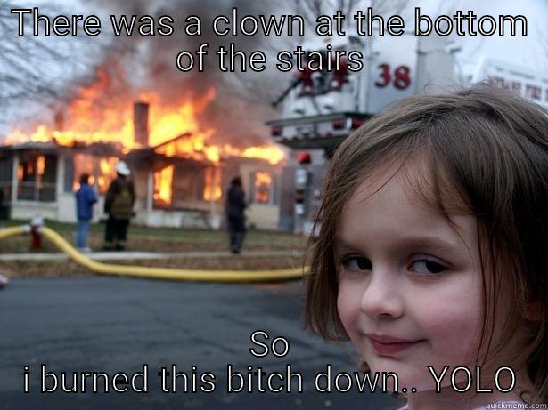THERE WAS A CLOWN AT THE BOTTOM OF THE STAIRS SO I BURNED THIS BITCH DOWN.. YOLO Disaster Girl