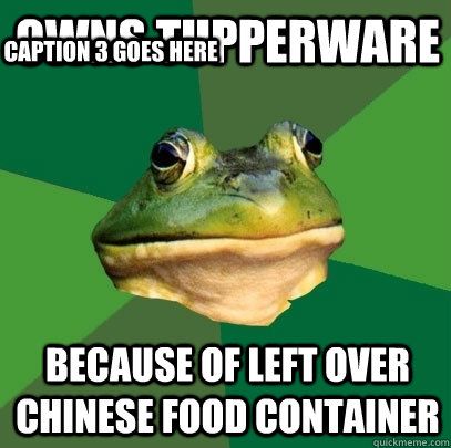 Owns Tupperware   because of left over Chinese food container Caption 3 goes here  Foul Bachelor Frog