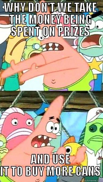 WHY DON'T WE TAKE THE MONEY BEING SPENT ON PRIZES AND USE IT TO BUY MORE CANS Push it somewhere else Patrick