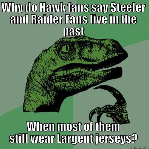 WHY DO HAWK FANS SAY STEELER AND RAIDER FANS LIVE IN THE PAST WHEN MOST OF THEM STILL WEAR LARGENT JERSEYS? Philosoraptor