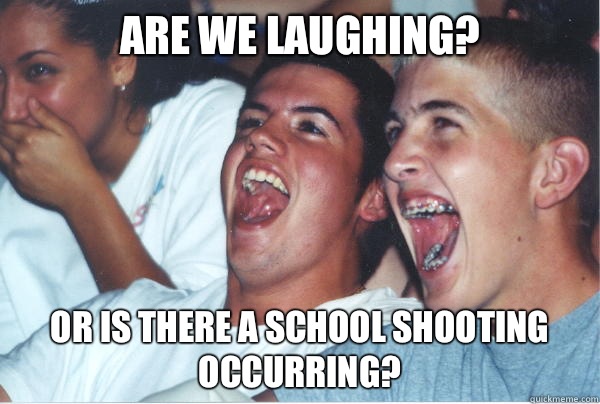 Are we laughing? Or is there a school shooting occurring?   Immature High Schoolers