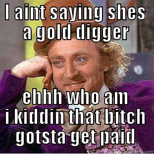 I AINT SAYING SHES A GOLD DIGGER EHHH WHO AM I KIDDIN THAT BITCH GOTSTA GET PAID Condescending Wonka