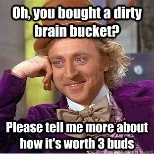 Oh, you bought a dirty brain bucket? Please tell me more about how it's worth 3 buds  Condescending Wonka