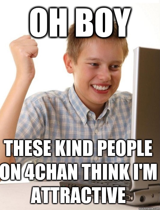 Oh boy These kind people on 4chan think I'm attractive  First Day on the Internet Kid