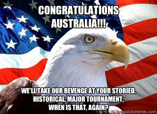 congratulations
australia!!! we'll take our revenge at your storied, historical, major tournament; 
when is that, again?  