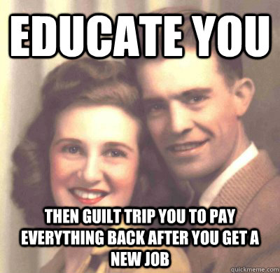 educate you then guilt trip you to pay everything back after you get a new job - educate you then guilt trip you to pay everything back after you get a new job  Scumbag Parents