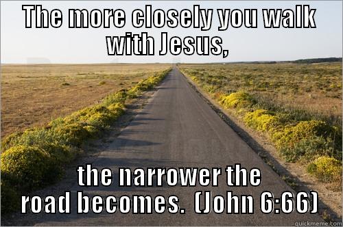 THE MORE CLOSELY YOU WALK WITH JESUS,  THE NARROWER THE ROAD BECOMES.  (JOHN 6:66) Misc
