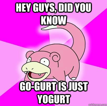 hey guys, did you know go-gurt is just yogurt  Slowpoke