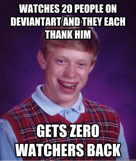Watches 20 people on deviantart and they each thank him Gets zero watchers back  Bad Luck Brian