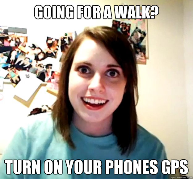 going for a walk? turn on your phones GPS  Overly Attached Girlfriend