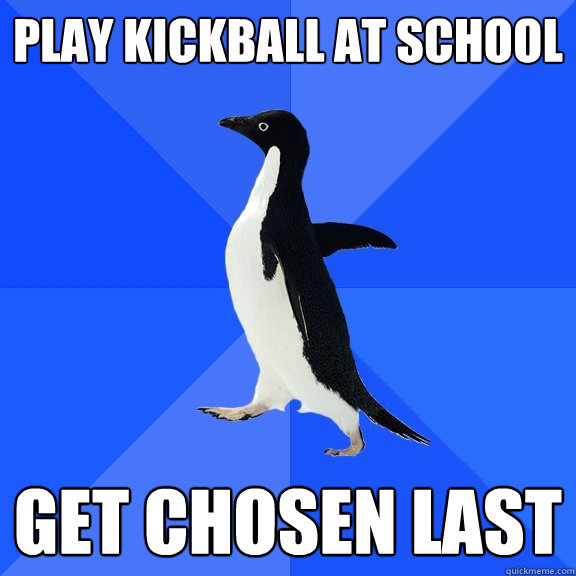 play kickball at school get chosen last  Socially Awkward Penguin