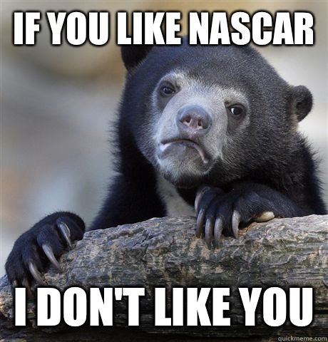 If you like NASCAR  I don't like you  Confession Bear