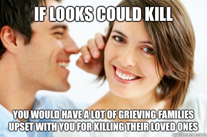 If looks could kill You would have a lot of grieving families upset with you for killing their loved ones  Bad Pick-up line Paul