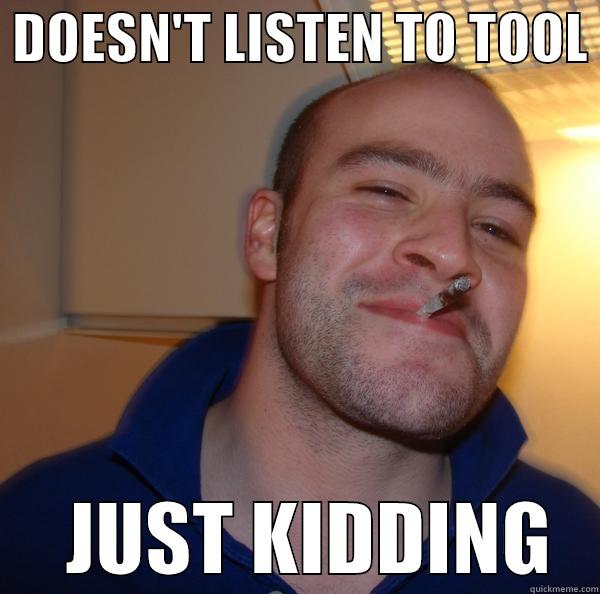  DOESN'T LISTEN TO TOOL       JUST KIDDING   Good Guy Greg 